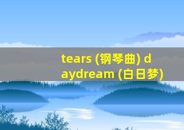 tears (钢琴曲) daydream (白日梦)